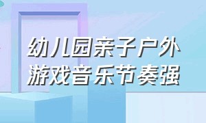 幼儿园亲子户外游戏音乐节奏强