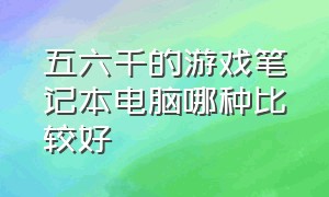 五六千的游戏笔记本电脑哪种比较好