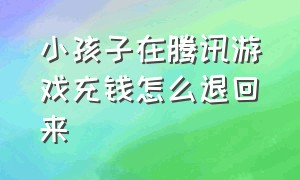 小孩子在腾讯游戏充钱怎么退回来