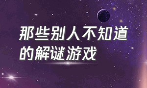 那些别人不知道的解谜游戏（比较经典的解谜游戏攻略）