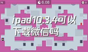 ipad10.3.4可以下载微信吗（ipad1能下载微信吗）