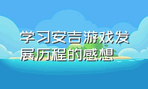 学习安吉游戏发展历程的感想（关于安吉游戏我的思考与建议）