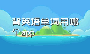 背英语单词用哪个app（背英语单词最好用的app）