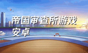 帝国审查所游戏安卓（帝国入境审查所安卓）