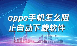 oppo手机怎么阻止自动下载软件