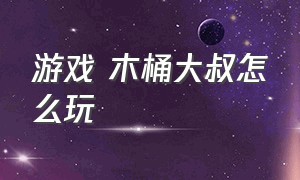 游戏 木桶大叔怎么玩