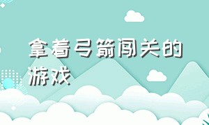 拿着弓箭闯关的游戏（带着弓箭匕首闯关的游戏）