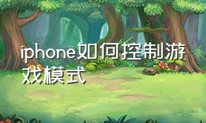 iphone如何控制游戏模式（iphone如何控制游戏时间）