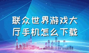 联众世界游戏大厅手机怎么下载