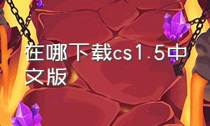 在哪下载cs1.5中文版（电脑在哪里下载cs1.5中文版）