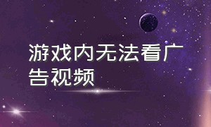 游戏内无法看广告视频（游戏看不了视频广告怎么办）