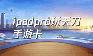 ipadpro玩天刀手游卡（苹果手机玩天刀发热卡顿）