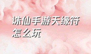 诛仙手游天缘符怎么玩（诛仙手游灵符玩法攻略大全）