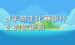 cf手游生化赛季什么时候更新（cf手游什么时候更新生化5.0）