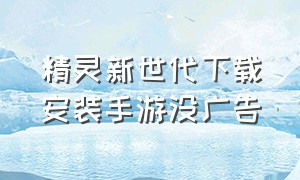 精灵新世代下载安装手游没广告