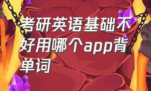 考研英语基础不好用哪个app背单词（考研英语基础不好）