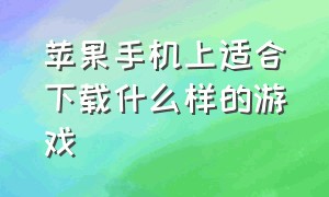 苹果手机上适合下载什么样的游戏（苹果手机建议下载大型游戏吗）