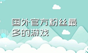 国外官方粉丝最多的游戏