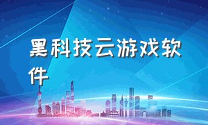 黑科技云游戏软件（免费秒玩云游戏软件大全）