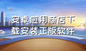 安卓应用商店下载安装正版软件（安卓应用商店下载安装正版软件）