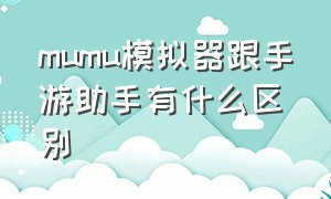 mumu模拟器跟手游助手有什么区别（mumu手游助手和mumu模拟器哪个好用）