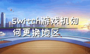 switch游戏机如何更换地区（switch游戏机怎么用数据线装游戏）