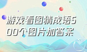 游戏看图猜成语500个图片加答案