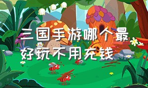 三国手游哪个最好玩不用充钱