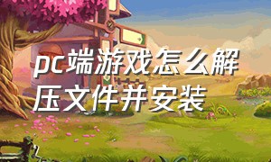 pc端游戏怎么解压文件并安装