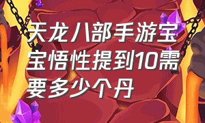 天龙八部手游宝宝悟性提到10需要多少个丹