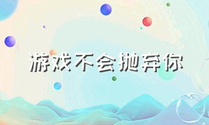 游戏不会抛弃你