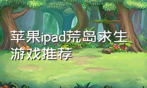 苹果ipad荒岛求生游戏推荐（ipad适合的野外求生游戏）