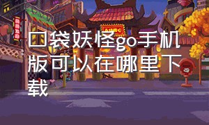 口袋妖怪go手机版可以在哪里下载