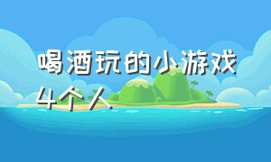 喝酒玩的小游戏4个人（喝酒玩的小游戏4个人怎么玩）