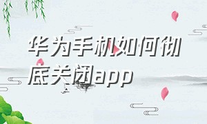 华为手机如何彻底关闭app