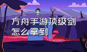 方舟手游顶级剑怎么拿到