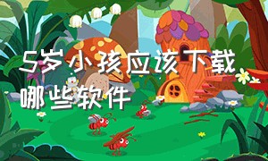 5岁小孩应该下载哪些软件（五岁儿童app）