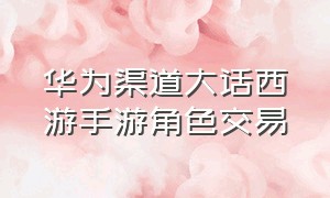 华为渠道大话西游手游角色交易（大话西游手游华为版本怎么转官方）