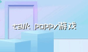 talk poppy游戏（poppy游戏时间3）