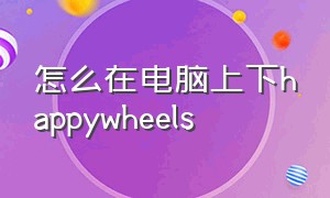 怎么在电脑上下happywheels（怎么在电脑上下载微信）