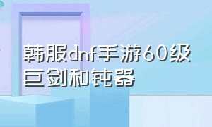 韩服dnf手游60级巨剑和钝器