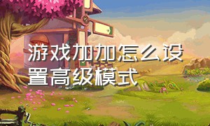 游戏加加怎么设置高级模式