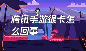 腾讯手游很卡怎么回事