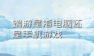 端游是指电脑还是手机游戏