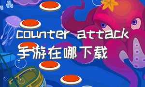 counter attack手游在哪下载（counter attack下载官方）