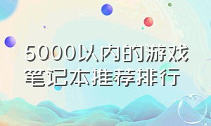 5000以内的游戏笔记本推荐排行