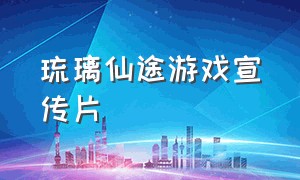 琉璃仙途游戏宣传片（琉璃仙途官网手游cg）