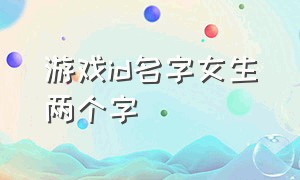 游戏id名字女生两个字（游戏id名字女生用的三个字）