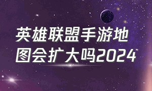 英雄联盟手游地图会扩大吗2024