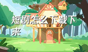 短剧怎么下载下来（短剧复制完链接怎么下载下来）